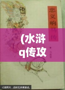 (水浒q传攻略指南书) 《水浒Q传启示录：聚焦忠义与权谋，现代解读与启发》 —— 从古典英雄到当代价值观的转变